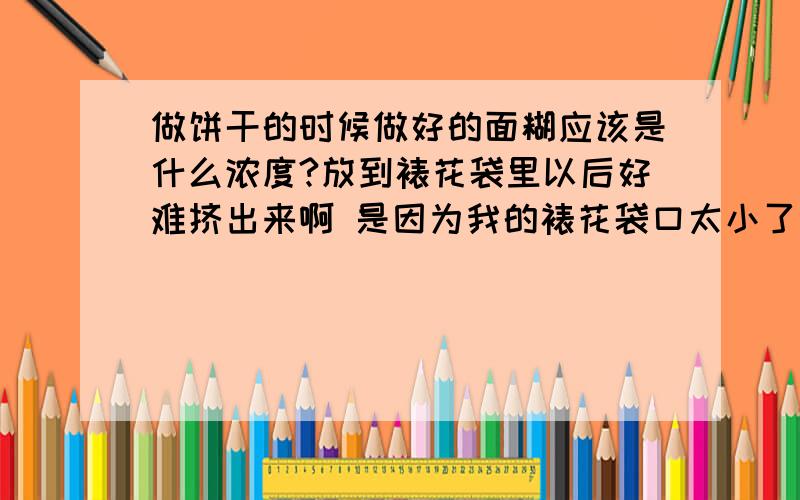 做饼干的时候做好的面糊应该是什么浓度?放到裱花袋里以后好难挤出来啊 是因为我的裱花袋口太小了吗