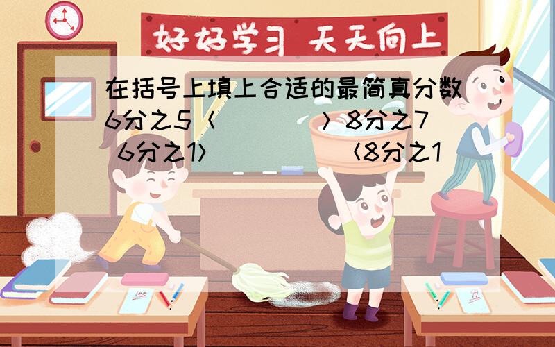 在括号上填上合适的最简真分数6分之5＜（）（）＞8分之7 6分之1＞（） （）＜8分之1