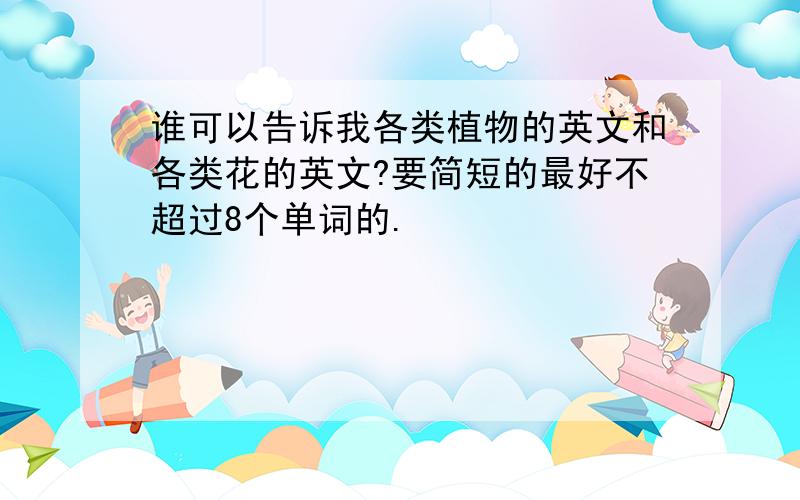 谁可以告诉我各类植物的英文和各类花的英文?要简短的最好不超过8个单词的.