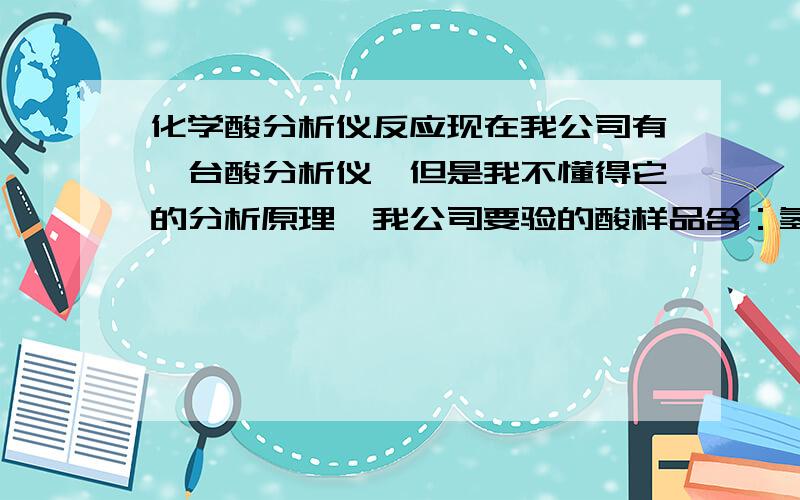 化学酸分析仪反应现在我公司有一台酸分析仪,但是我不懂得它的分析原理,我公司要验的酸样品含：氢氟酸、硝酸、金属离子,但是浓度未知!我们有一套酸分析仪,内含氟电极（可实时求出氟