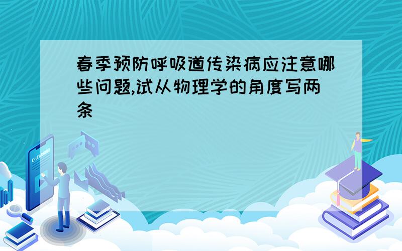 春季预防呼吸道传染病应注意哪些问题,试从物理学的角度写两条