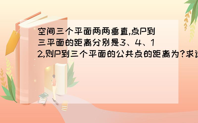 空间三个平面两两垂直,点P到三平面的距离分别是3、4、12,则P到三个平面的公共点的距离为?求详细过程