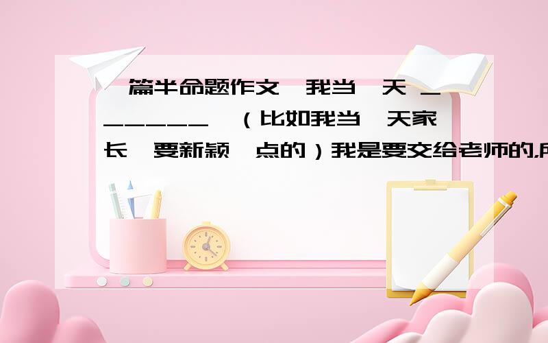 一篇半命题作文《我当一天 ______》（比如我当一天家长,要新颖一点的）我是要交给老师的，所以男朋友女朋友的就不要来了。还有我需要整篇作文，并且不能是想象作文，必须是真实的人