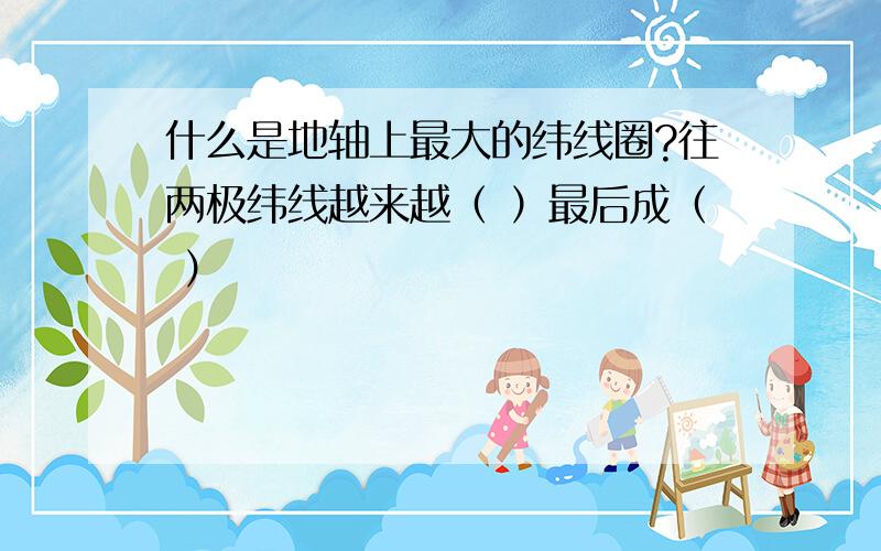 什么是地轴上最大的纬线圈?往两极纬线越来越（ ）最后成（ ）