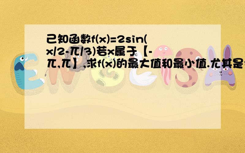 己知函数f(x)=2sin(x/2-兀/3)若x属于【-兀,兀】,求f(x)的最大值和最小值.尤其是括号里怎求!