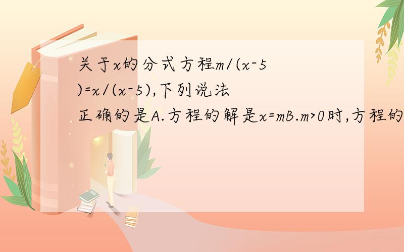 关于x的分式方程m/(x-5)=x/(x-5),下列说法正确的是A.方程的解是x=mB.m>0时,方程的解是正数C.m