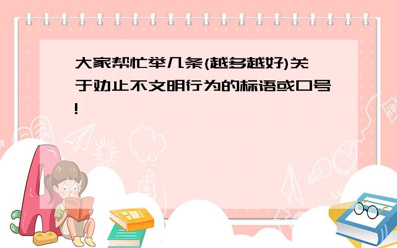 大家帮忙举几条(越多越好)关于劝止不文明行为的标语或口号!