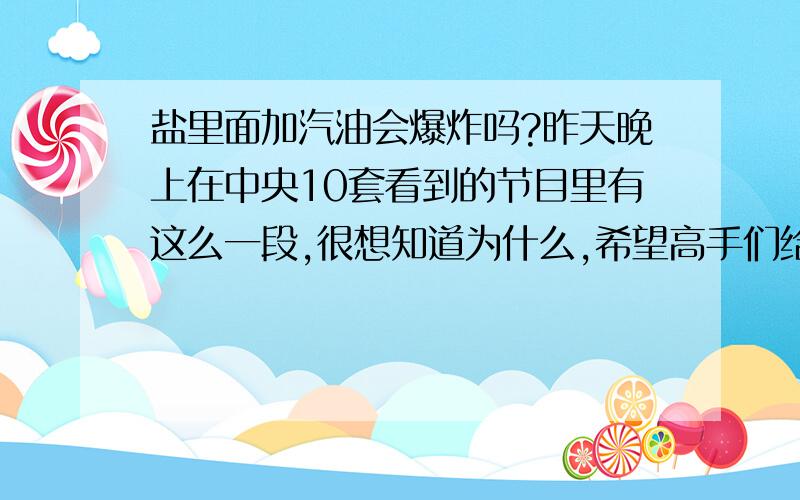 盐里面加汽油会爆炸吗?昨天晚上在中央10套看到的节目里有这么一段,很想知道为什么,希望高手们给个答案!