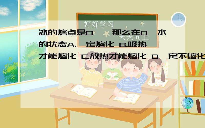 冰的熔点是0℃,那么在0℃水的状态A.一定熔化 B.吸热才能熔化 C.放热才能熔化 D一定不熔化.多选