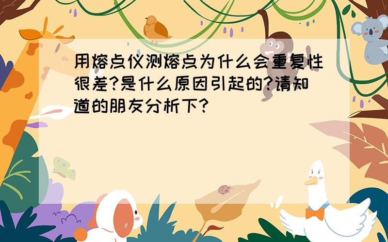 用熔点仪测熔点为什么会重复性很差?是什么原因引起的?请知道的朋友分析下?