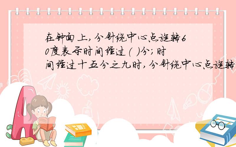 在钟面上,分针绕中心点旋转60度表示时间经过( )分;时间经过十五分之九时,分针绕中心点旋转( )度?程