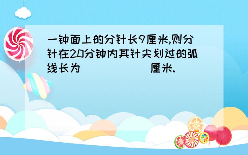 一钟面上的分针长9厘米,则分针在20分钟内其针尖划过的弧线长为______厘米.