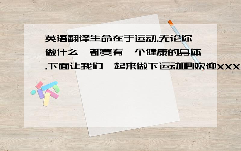 英语翻译生命在于运动.无论你做什么,都要有一个健康的身体.下面让我们一起来做下运动吧!欢迎XXX同学为我们带来健身操表演.……怎么样,是不是暖和多了?不,不过我很喜欢看.为什么突然问