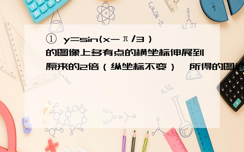 ① y=sin(x-π/3）的图像上多有点的横坐标伸展到原来的2倍（纵坐标不变）,所得的图像向左平移π/3个单位 得到的图像解析式是________.②为了得到函数y=sin²x+√3sinxcosx的图像 可以将函数y=sin2