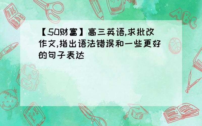 【50财富】高三英语,求批改作文,指出语法错误和一些更好的句子表达