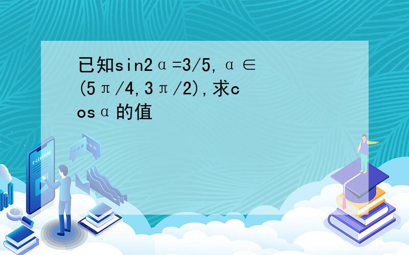 已知sin2α=3/5,α∈(5π/4,3π/2),求cosα的值