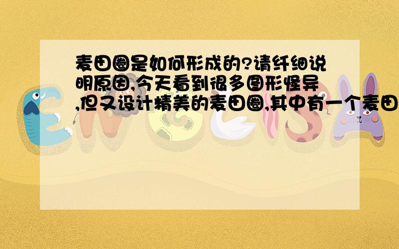 麦田圈是如何形成的?请纤细说明原因,今天看到很多图形怪异,但又设计精美的麦田圈,其中有一个麦田圈是由几百个的大小各异的圆组成的,这些图形看起来是非人力所能创造的,很想得到一些