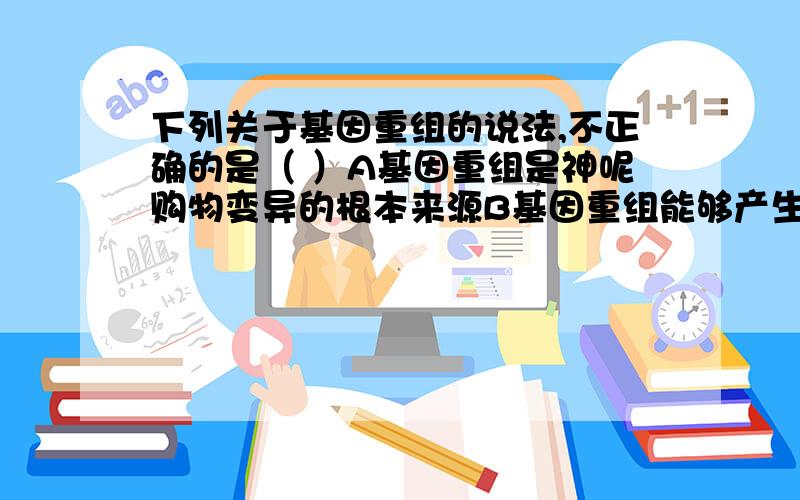 下列关于基因重组的说法,不正确的是（ ）A基因重组是神呢购物变异的根本来源B基因重组能够产生多种基因型C基因重组发生在有性生殖过程中D非同源染色体上的非等位基因可以发生基因重