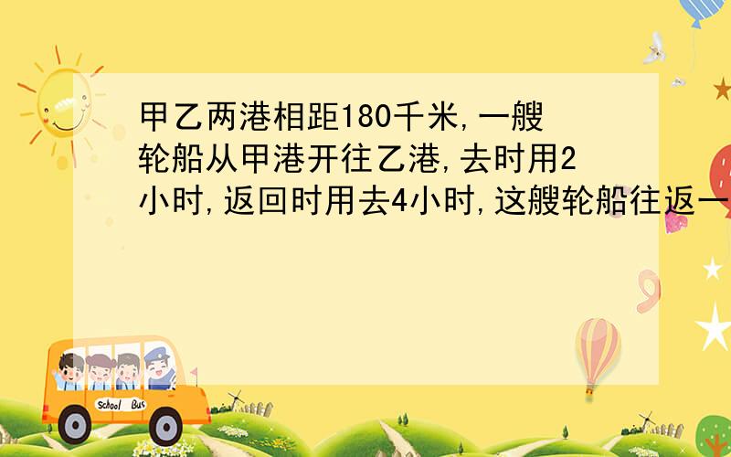 甲乙两港相距180千米,一艘轮船从甲港开往乙港,去时用2小时,返回时用去4小时,这艘轮船往返一次的平均速度是多少?