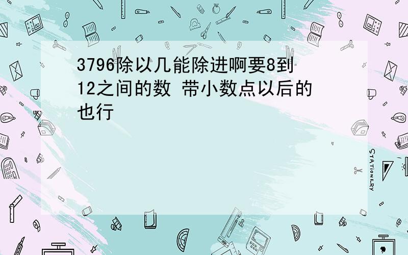 3796除以几能除进啊要8到12之间的数 带小数点以后的也行