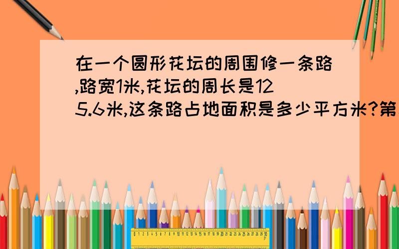 在一个圆形花坛的周围修一条路,路宽1米,花坛的周长是125.6米,这条路占地面积是多少平方米?第二题。一班人数占三个班总人数的百分之25二班和三班的人数比是7：一班比三班少24人，