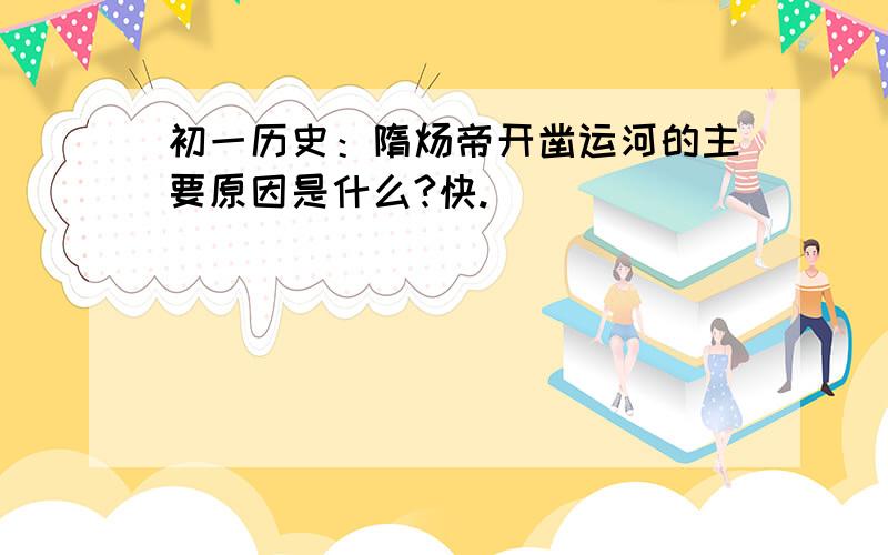 初一历史：隋炀帝开凿运河的主要原因是什么?快.