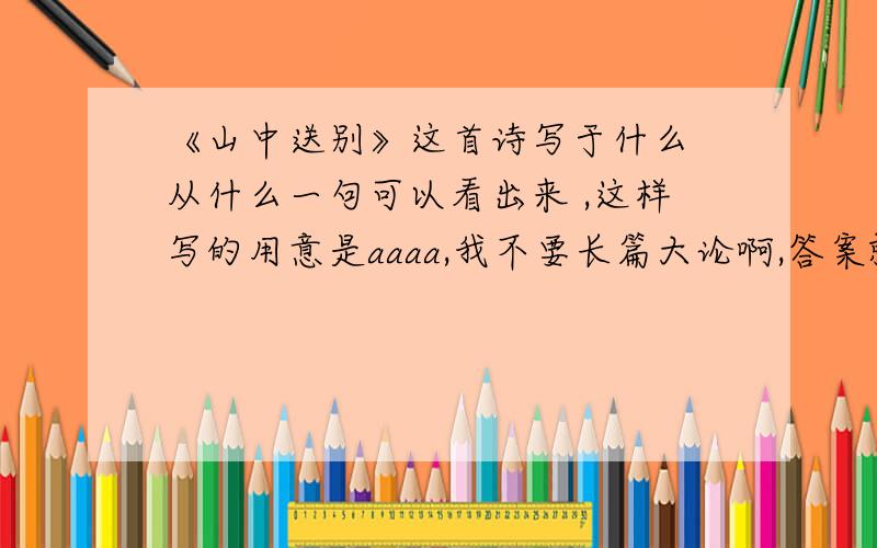 《山中送别》这首诗写于什么 从什么一句可以看出来 ,这样写的用意是aaaa,我不要长篇大论啊,答案就行了%>_