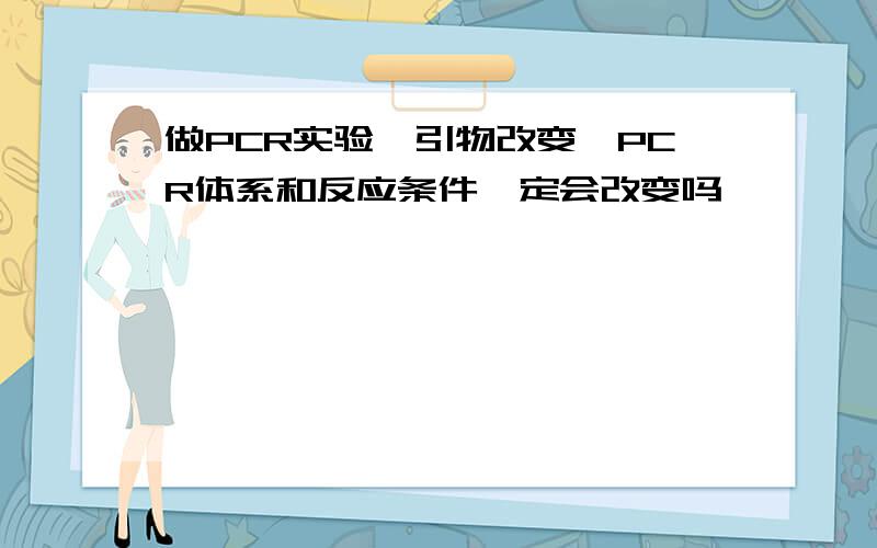 做PCR实验,引物改变,PCR体系和反应条件一定会改变吗