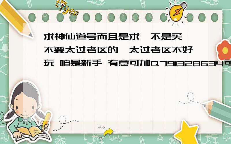 求神仙道号而且是求,不是买,不要太过老区的,太过老区不好玩 咱是新手 有意可加Q791328634可以给小弟耍耍.当然 千万别是那一二十级的另外有没有在网上能赚钱的路子,要和简单点的,不要太复