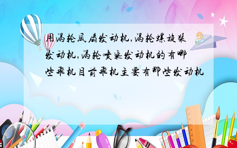 用涡轮风扇发动机,涡轮螺旋桨发动机,涡轮喷气发动机的有哪些飞机目前飞机主要有那些发动机