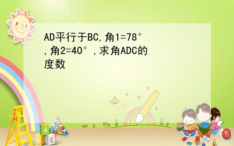 AD平行于BC,角1=78°,角2=40°,求角ADC的度数