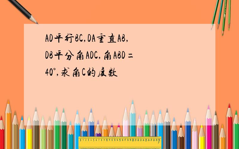 AD平行BC,DA垂直AB,DB平分角ADC,角ABD=40°,求角C的度数