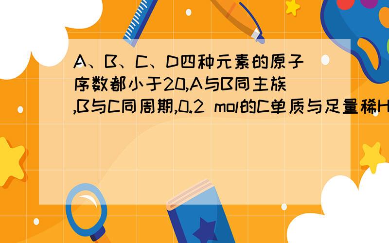 A、B、C、D四种元素的原子序数都小于20,A与B同主族,B与C同周期,0.2 mol的C单质与足量稀H2SO4反应时放出H2 6.72L(标准状况),A原子最外层上的电子数比次外层上的电子数多5个,C与D的原子序数之和为3