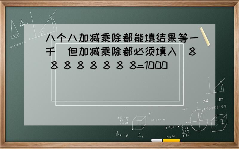 八个八加减乘除都能填结果等一千(但加减乘除都必须填入)8 8 8 8 8 8 8 8=1000