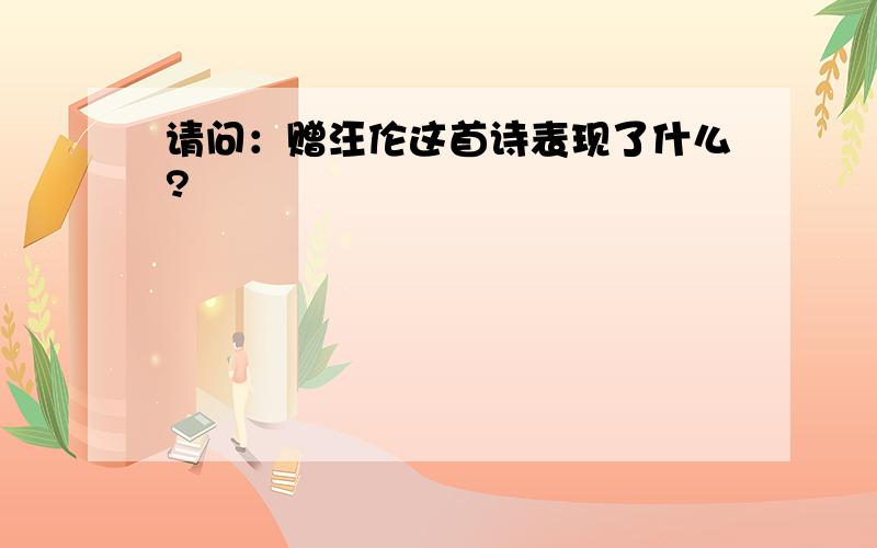 请问：赠汪伦这首诗表现了什么?