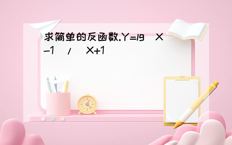 求简单的反函数.Y=lg(X-1)/(X+1)