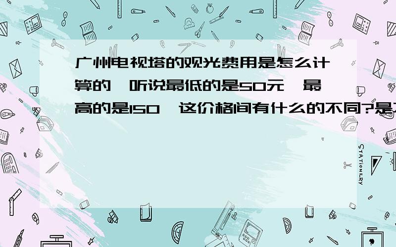 广州电视塔的观光费用是怎么计算的,听说最低的是50元,最高的是150,这价格间有什么的不同?是不是根据观光高度或观光时间来计算的?另外补充,观光有没有时间的限制?