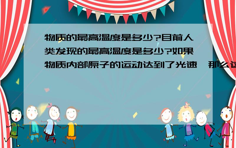 物质的最高温度是多少?目前人类发现的最高温度是多少?如果物质内部原子的运动达到了光速,那么这时他的温度是多少?你说的‘某某程度‘提醒了我，其实就是一个标量。虽然本来还想知道