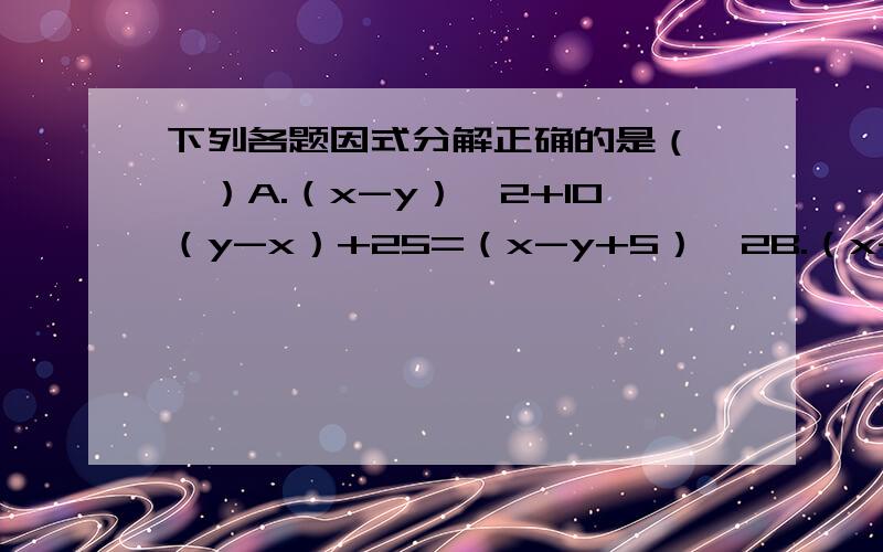 下列各题因式分解正确的是（　　）A.（x-y）∧2+10（y-x）+25=（x-y+5）∧2B.（x-y）∧2+10（x-y）+25=（y-x-5）∧2C.（x-y）∧2-10（y-x）+25=（x-y-5）∧2D.（x-y）∧2-10（x-y）+25=（x-y+5）∧2