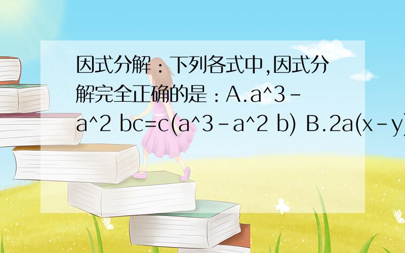 因式分解：下列各式中,因式分解完全正确的是：A.a^3-a^2 bc=c(a^3-a^2 b) B.2a(x-y)-4b(x-y)=(2a-4b)(x-y)C.a^2m+a^m=a^m(a^m+1)D.4x^2+8x+4=(2x+2)^2