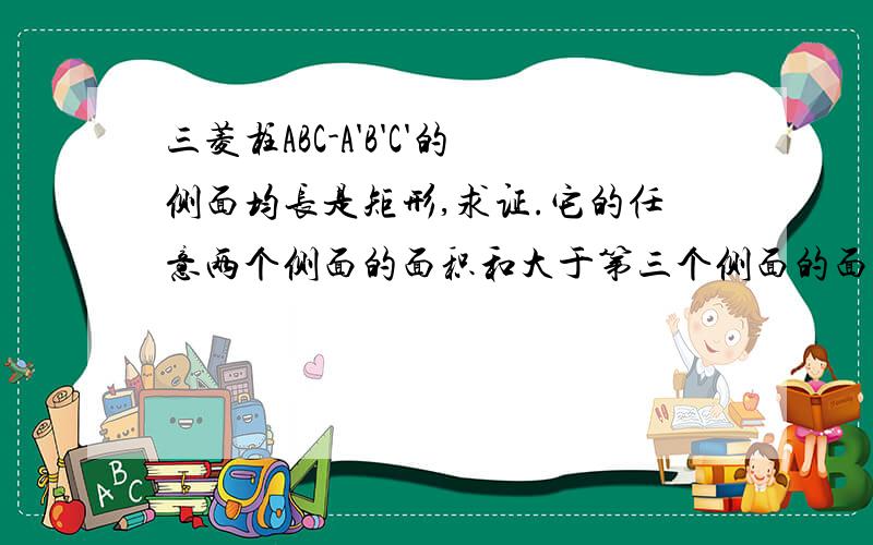 三菱柱ABC-A'B'C'的侧面均长是矩形,求证.它的任意两个侧面的面积和大于第三个侧面的面积