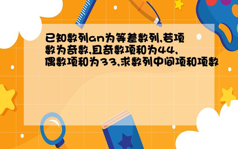 已知数列an为等差数列,若项数为奇数,且奇数项和为44,偶数项和为33,求数列中间项和项数