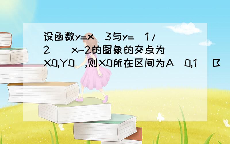 设函数y=x^3与y=(1/2)^x-2的图象的交点为(X0,Y0),则X0所在区间为A(0,1) B(1,2) C.(2,3) D(3,4)