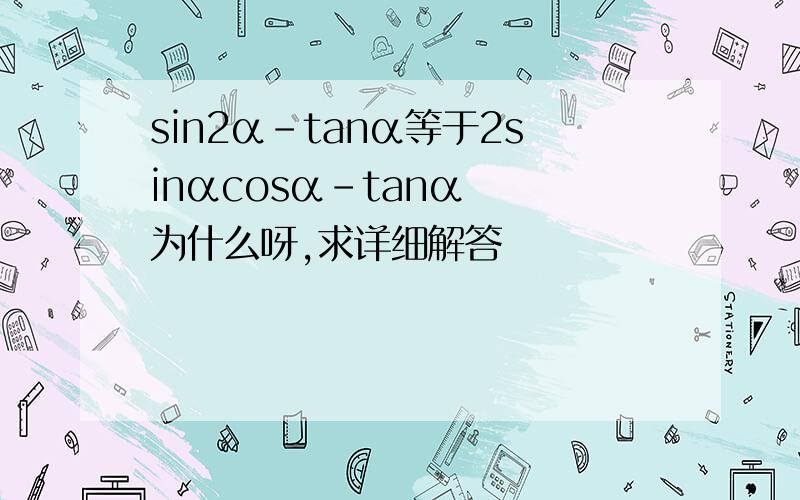 sin2α-tanα等于2sinαcosα-tanα  为什么呀,求详细解答