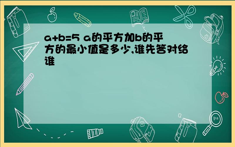 a+b=5 a的平方加b的平方的最小值是多少,谁先答对给谁