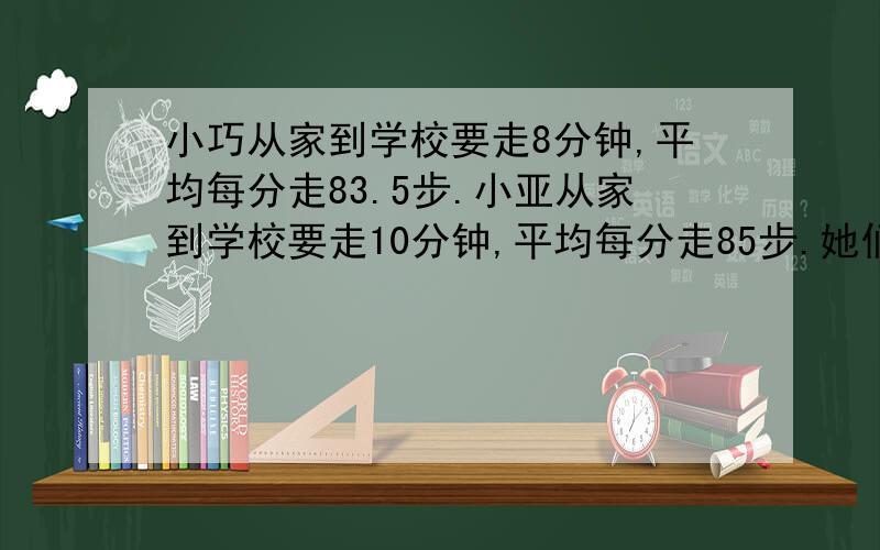 小巧从家到学校要走8分钟,平均每分走83.5步.小亚从家到学校要走10分钟,平均每分走85步.她们家谁离学校她们谁离学校比较远?