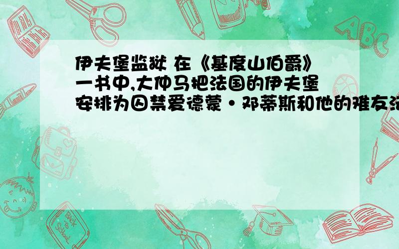 伊夫堡监狱 在《基度山伯爵》一书中,大仲马把法国的伊夫堡安排为囚禁爱德蒙·邓蒂斯和他的难友法利亚长老的监狱.1844年该书出版后,无数好奇的读者纷纷来到这座阴凄的古堡参观.古堡的