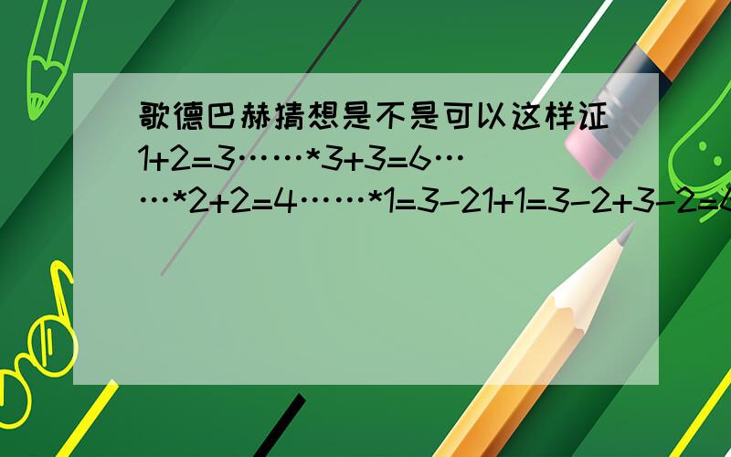 歌德巴赫猜想是不是可以这样证1+2=3……*3+3=6……*2+2=4……*1=3-21+1=3-2+3-2=6-42+4=6……*推出1+1=2注：带*为已证