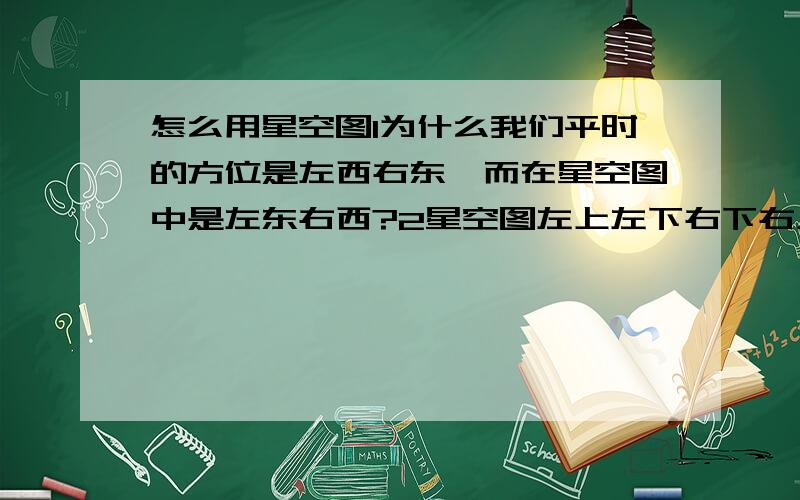 怎么用星空图1为什么我们平时的方位是左西右东,而在星空图中是左东右西?2星空图左上左下右下右上都分别有四个公八个日期,(如5日下午,20日下午),这是什么回事啊3既然地球在自转那么星空