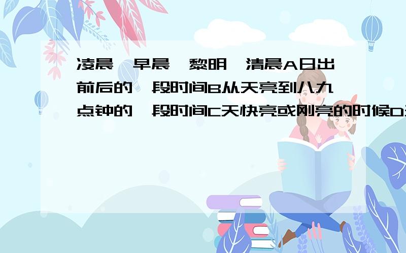 凌晨、早晨、黎明、清晨A日出前后的一段时间B从天亮到八九点钟的一段时间C天快亮或刚亮的时候D天快亮时（连线题）